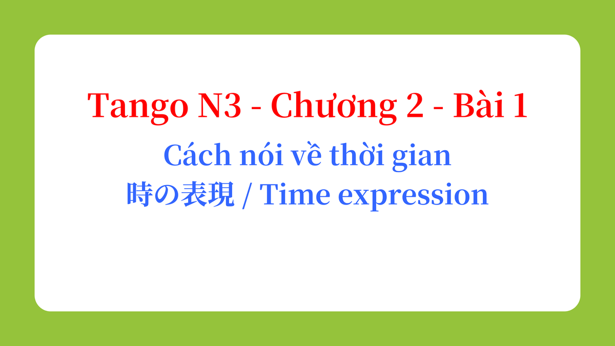 Tango N3 - Chương 2 - Bài 1: Cách nói về thời gian 時の表現 / Time expression