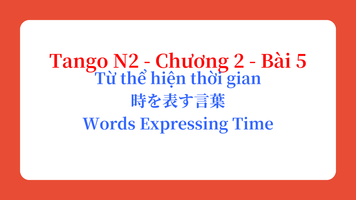 Tango N2 - Chương 2 - Bài 5: Từ thể hiện thời gian 時を表す言葉 / Words Expressing Time