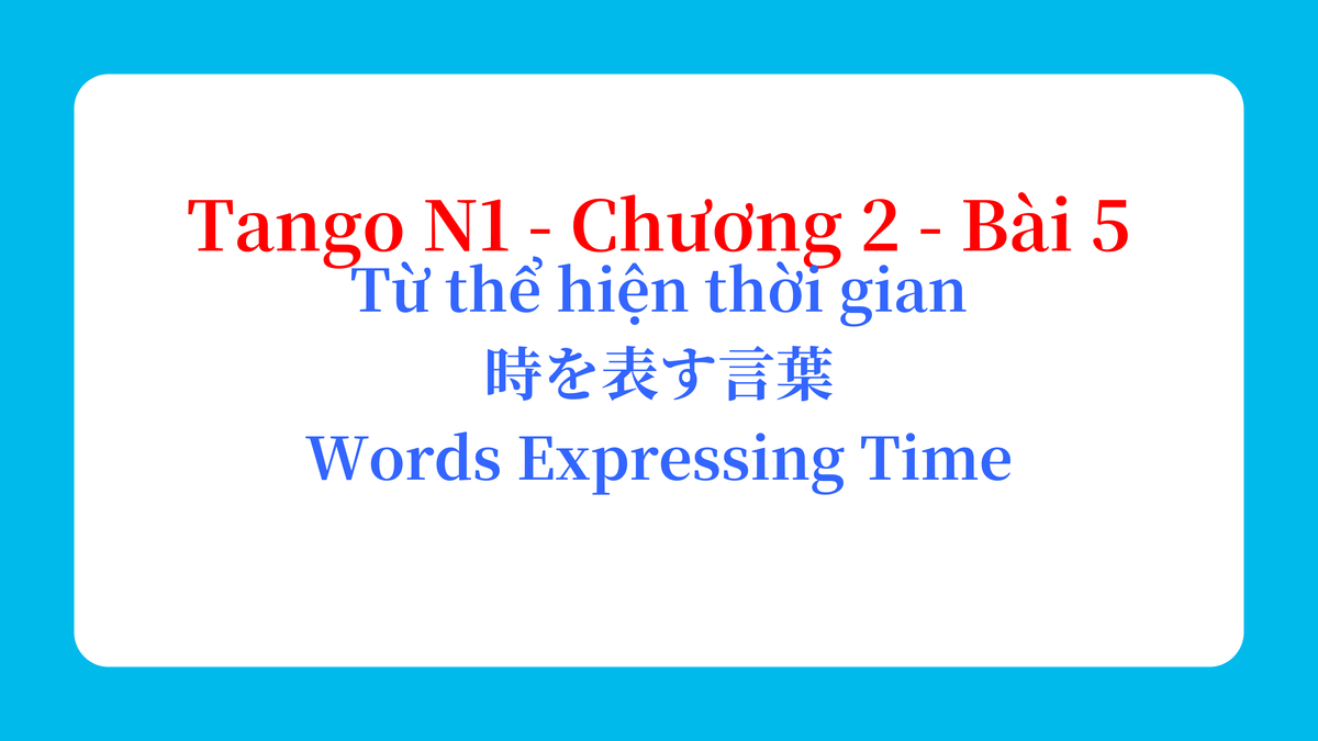 Tango N1 - Chương 2 - Bài 5: Từ thể hiện thời gian 時を表す言葉 / Words Expressing Time
