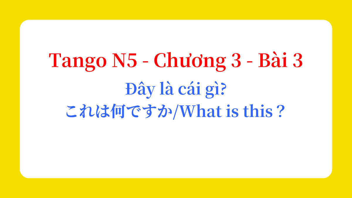 Tango N5 - Chương 3 - Bài 3: Đây là cái gì? これは何ですか / What is this?