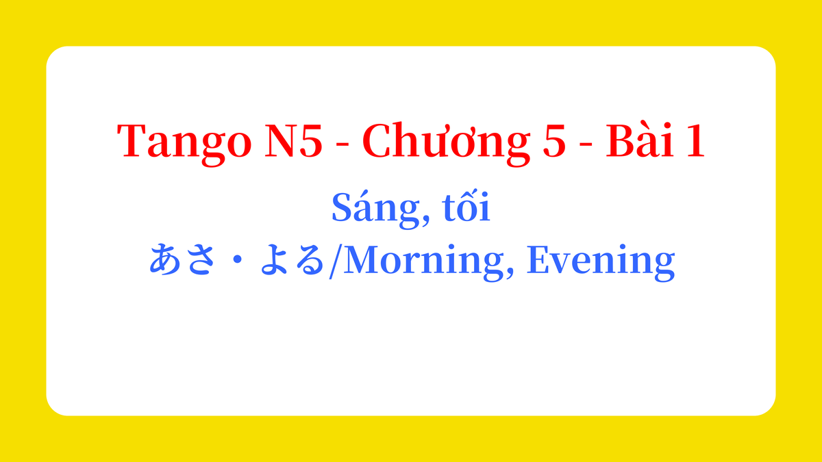 Tango N5 - Chương 5 - Bài 1: Sáng, tối あさ・よる / Morning、Evening