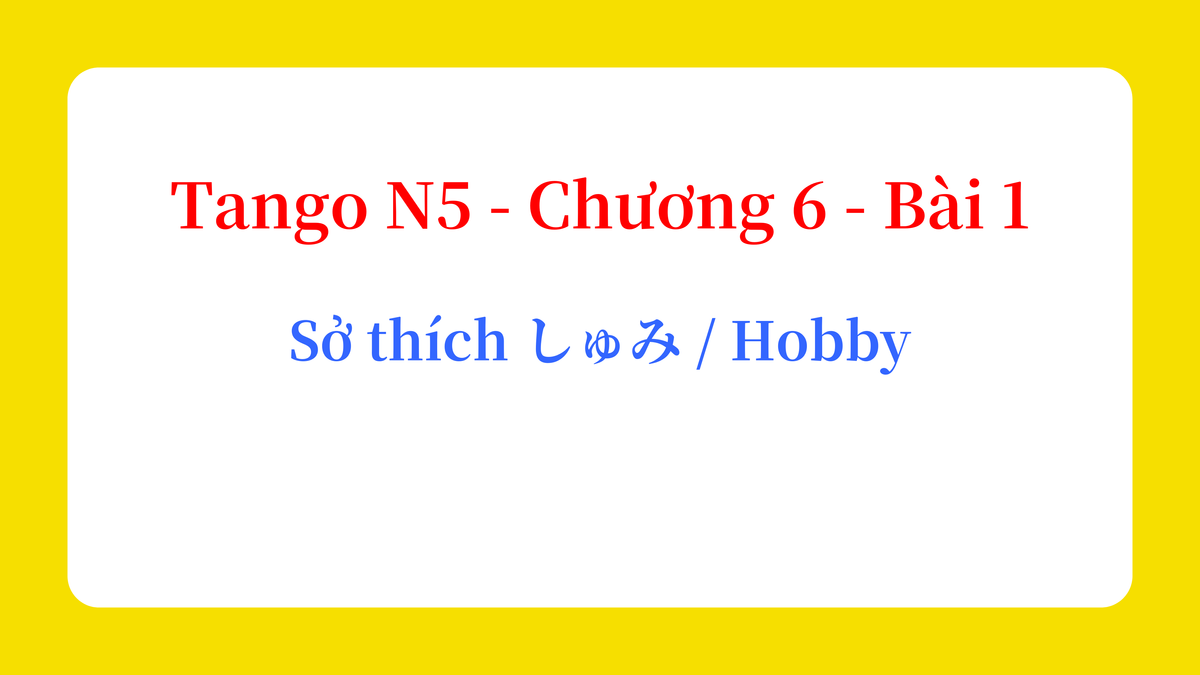 Tango N5 - Chương 6 - Bài 1: Sở thích しゅみ / Hobby