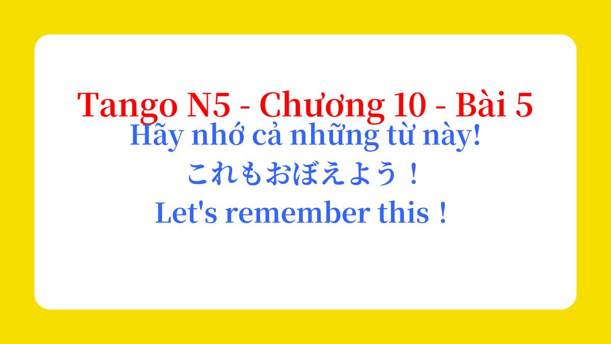 Tango N5 - Chương 10 - Bài 5: Hãy nhớ cả những từ này! これもおぼえよう! / Let's remember this!