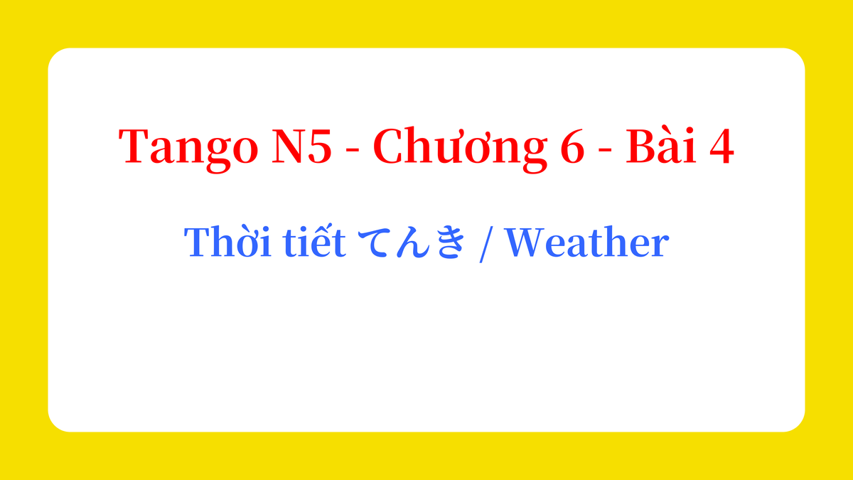 Tango N5 - Chương 6 - Bài 4: Thời tiết てんき / Weather