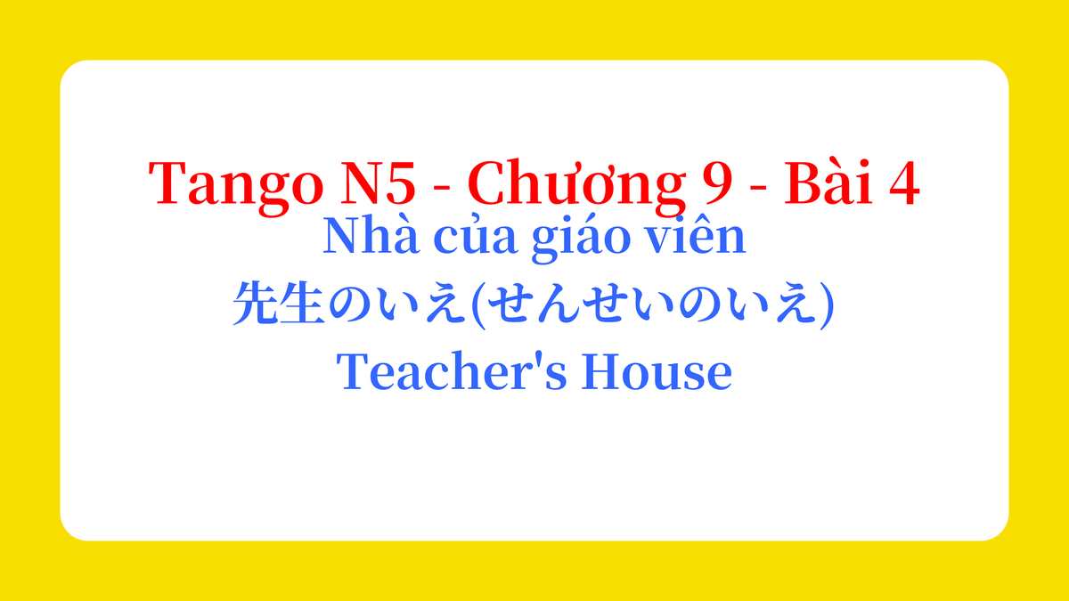Tango N5 - Chương 9 - Bài 4: Nhà của giáo viên 先生のいえ(せんせいのいえ) / Teacher's House