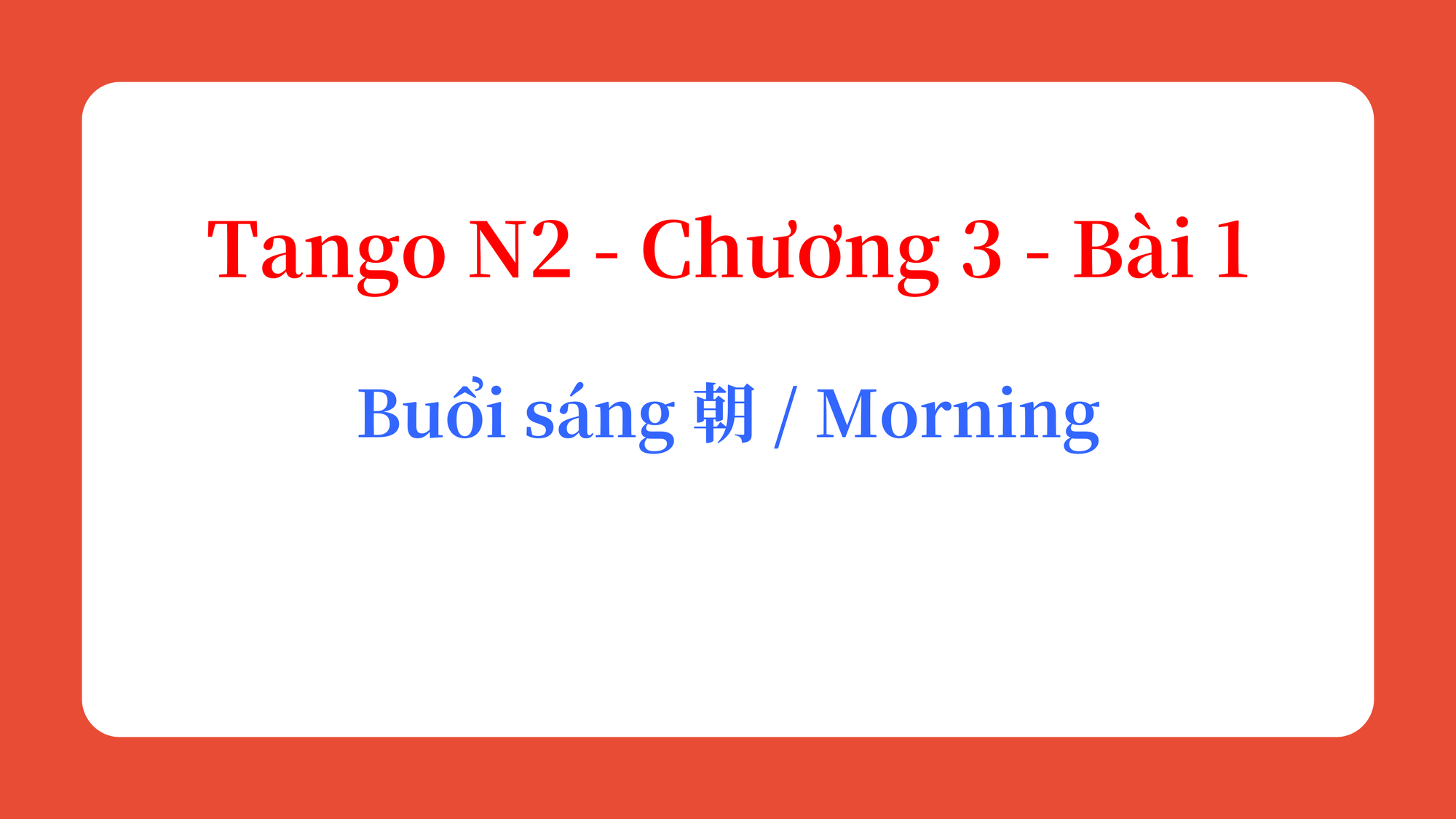 Tango N2 - Chương 3 - Bài 1: Buổi sáng 朝 / Morning