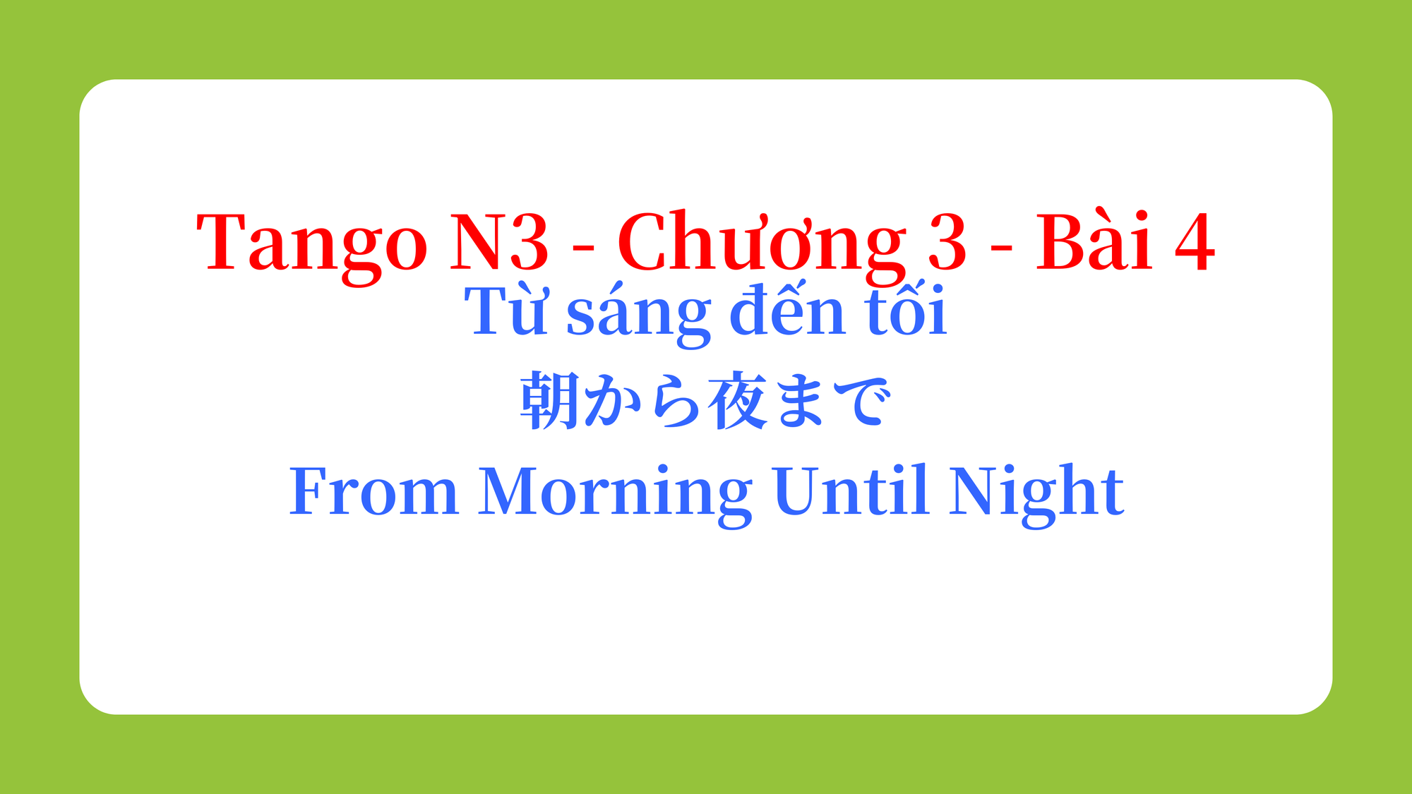 Tango N3 - Chương 3 - Bài 4: Từ sáng đến tối 朝から夜まで / From Morning Until Night