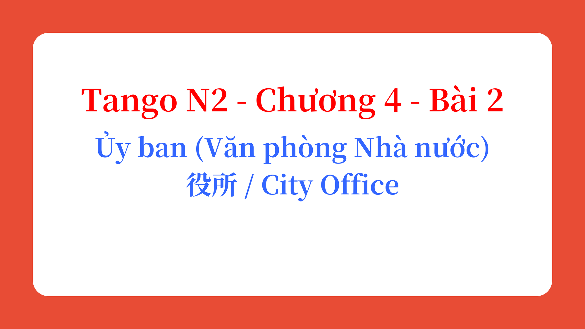 Tango N2 - Chương 4 - Bài 2: Ủy ban (Văn phòng Nhà nước) 役所 / City Office