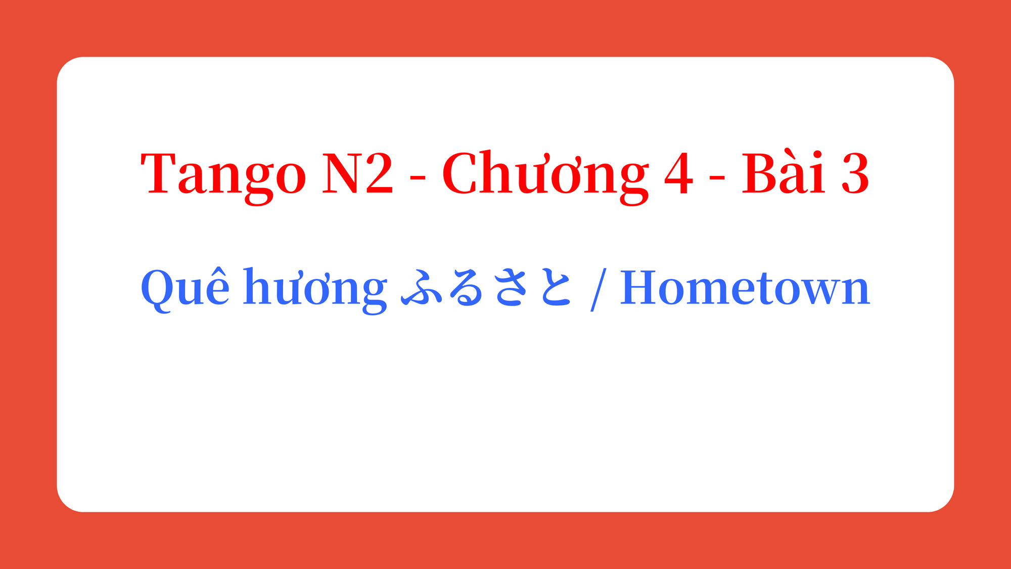 Tango N2 - Chương 4 - Bài 3: Quê hương ふるさと / Hometown