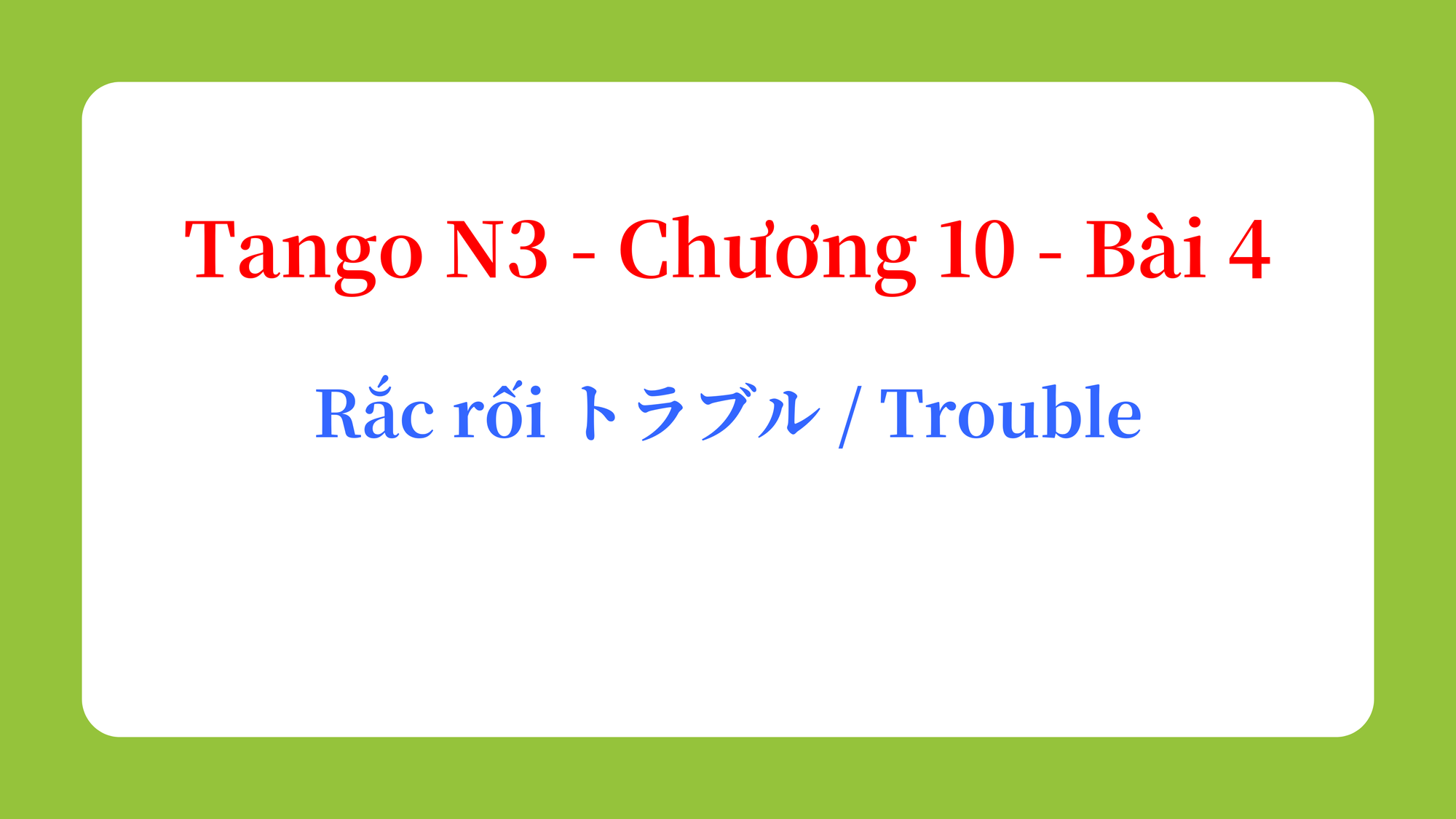 Tango N3 - Chương 10 - Bài 4: Rắc rối トラブル / Trouble