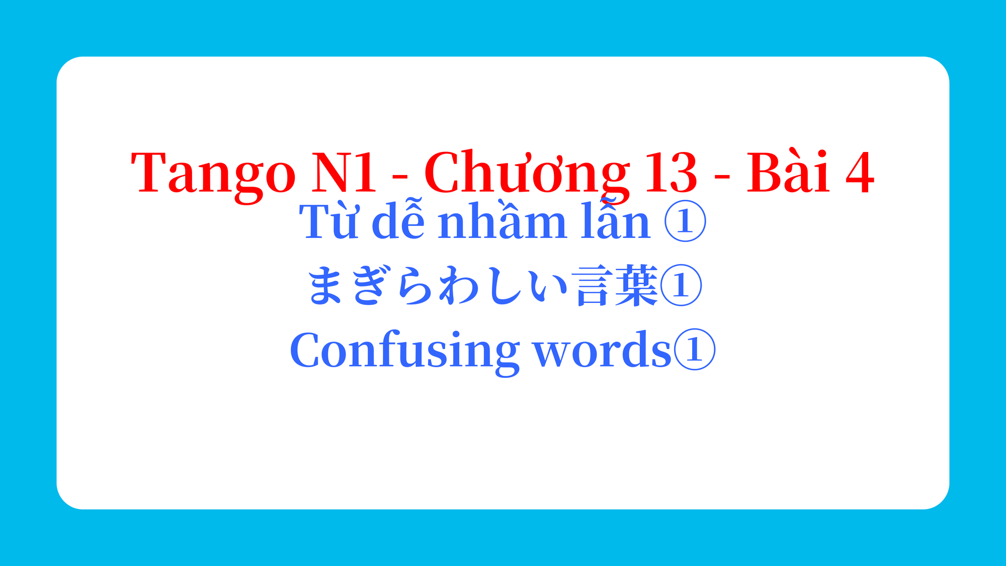 Tango N1 - Chương 13 - Bài 4: Từ dễ nhầm lẫn ① まぎらわしい言葉① / Confusing words①