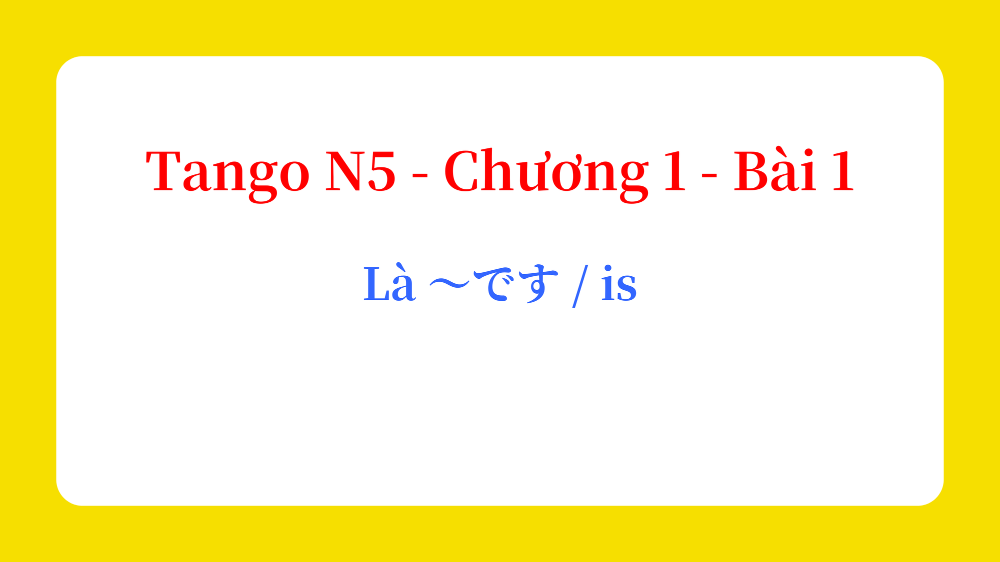 Tango N5 - Chương 1 - Bài 1: Là ～です / is