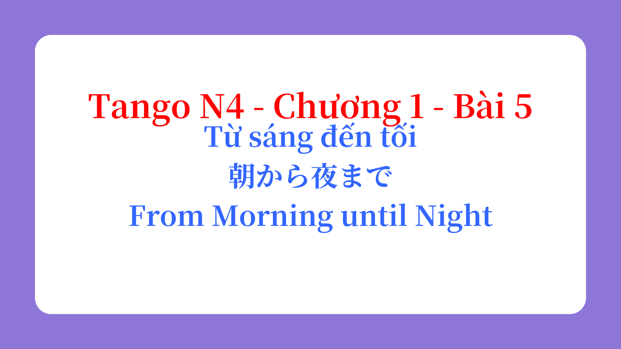 Tango N4 - Chương 1 - Bài 5: Từ sáng đến tối 朝から夜まで / From Morning until Night