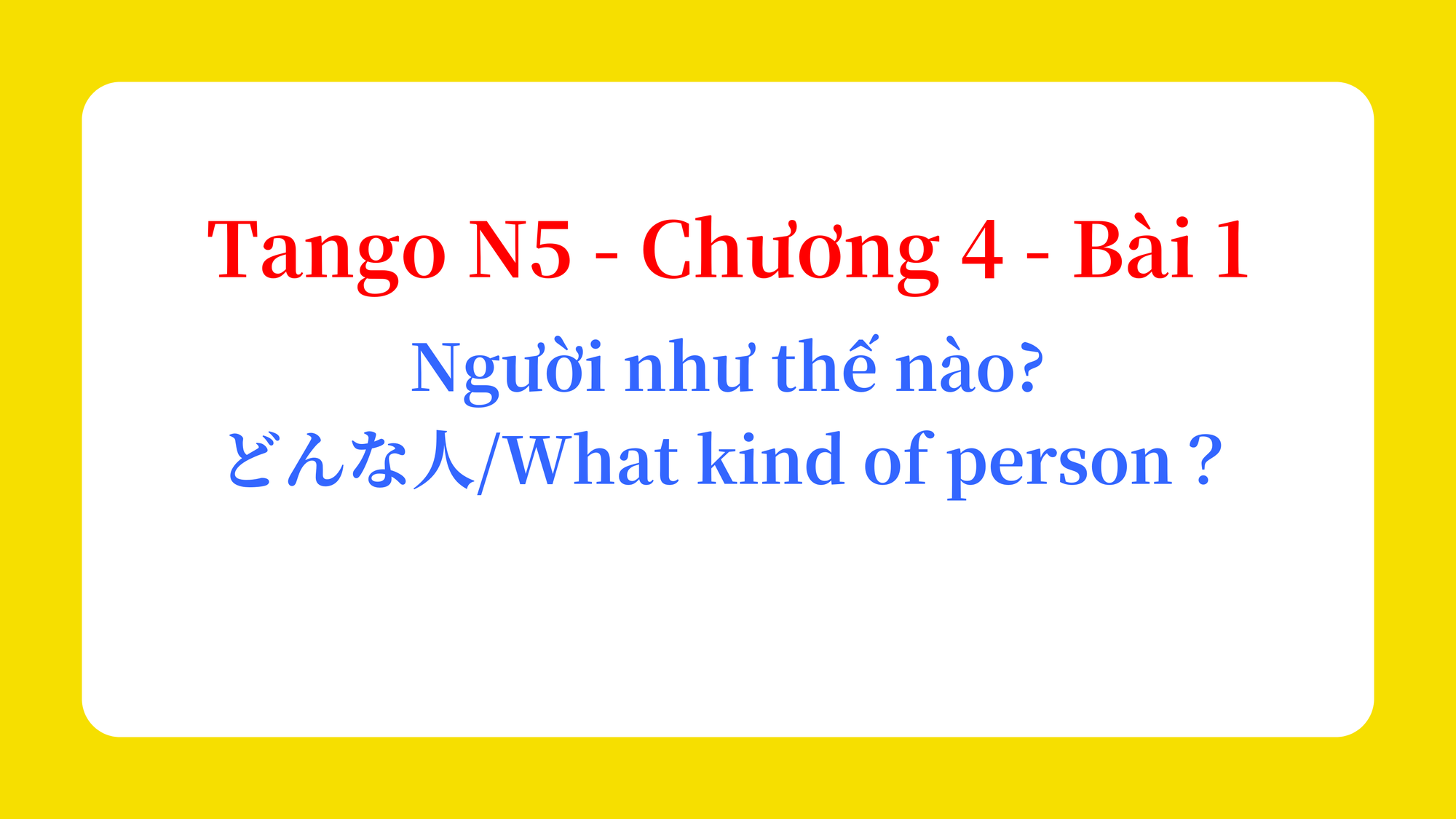 Tango N5 - Chương 4 - Bài 1: Người như thế nào? どんな人？ / What kind of person？