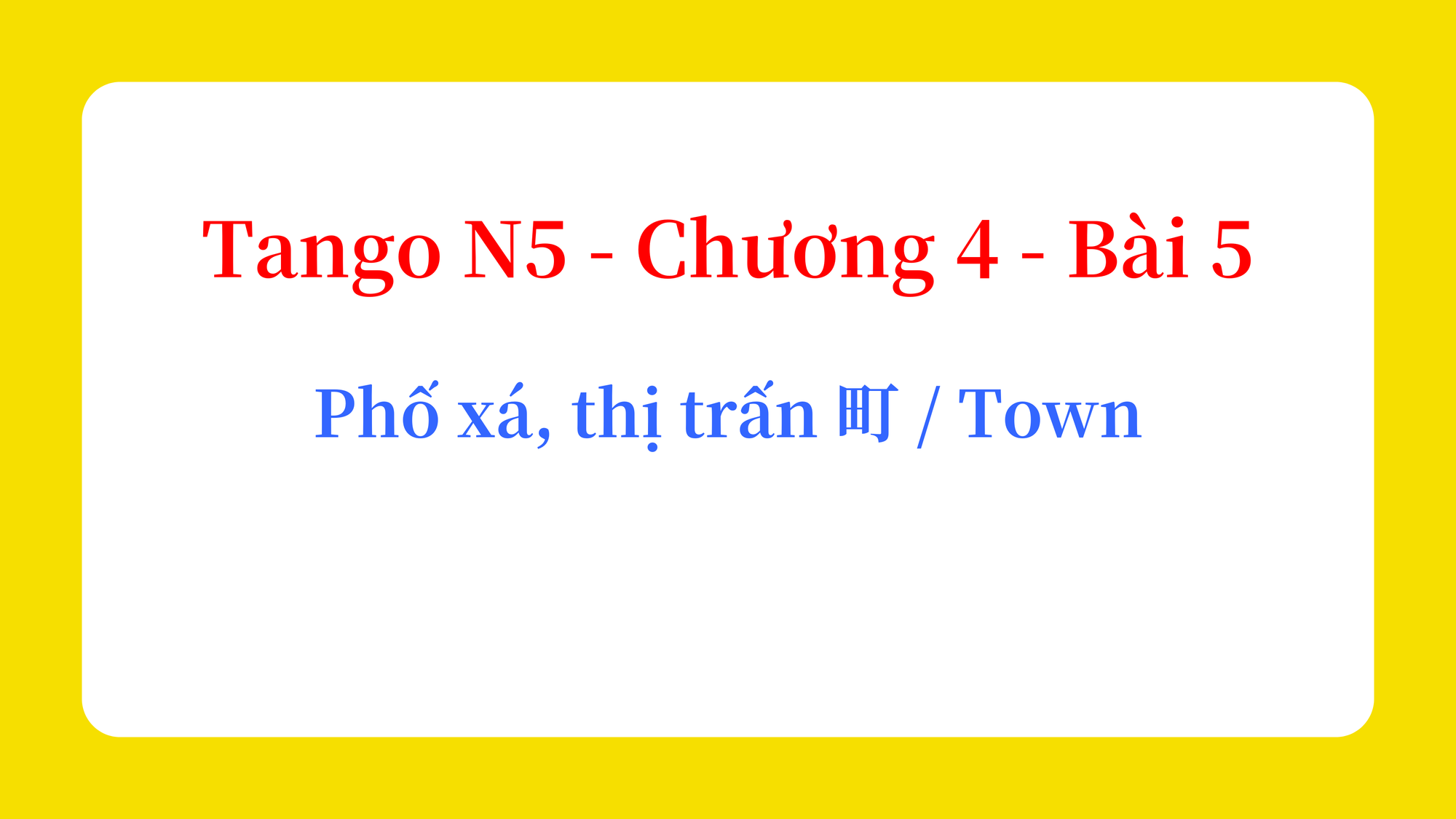 Tango N5 - Chương 4 - Bài 5: Phố xá, thị trấn 町 / Town