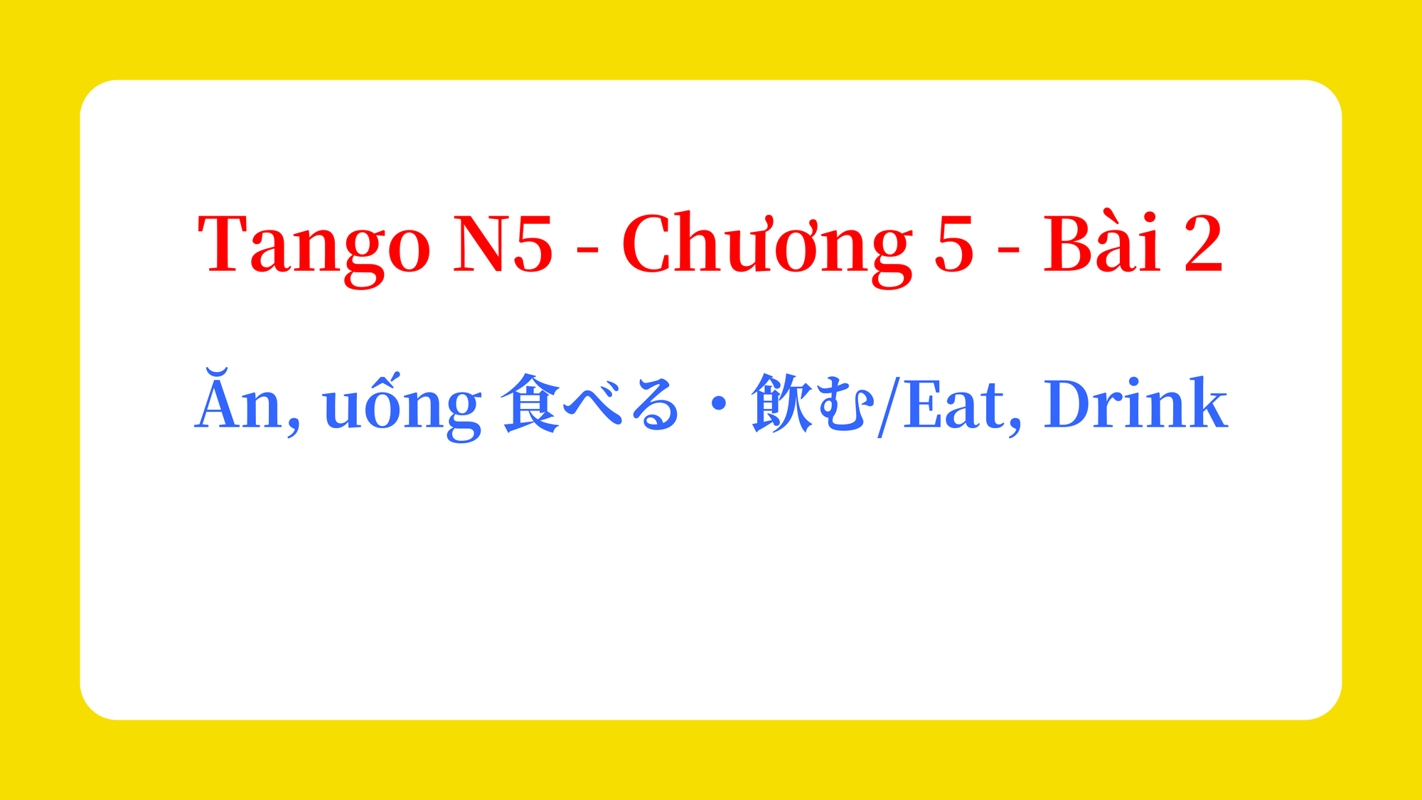 Tango N5 - Chương 5 - Bài 2: Ăn, uống 食べる・飲む / Eat、Drink