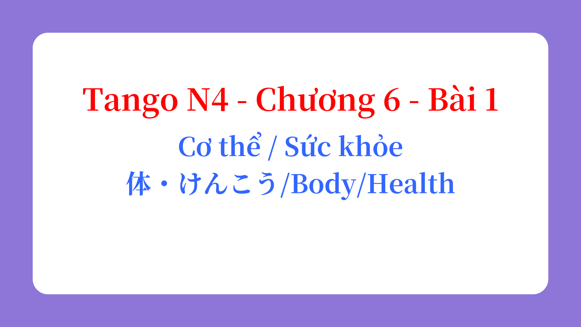 Tango N4 - Chương 6 - Bài 1: Cơ thể / Sức khỏe 体・けんこう / Body / Health