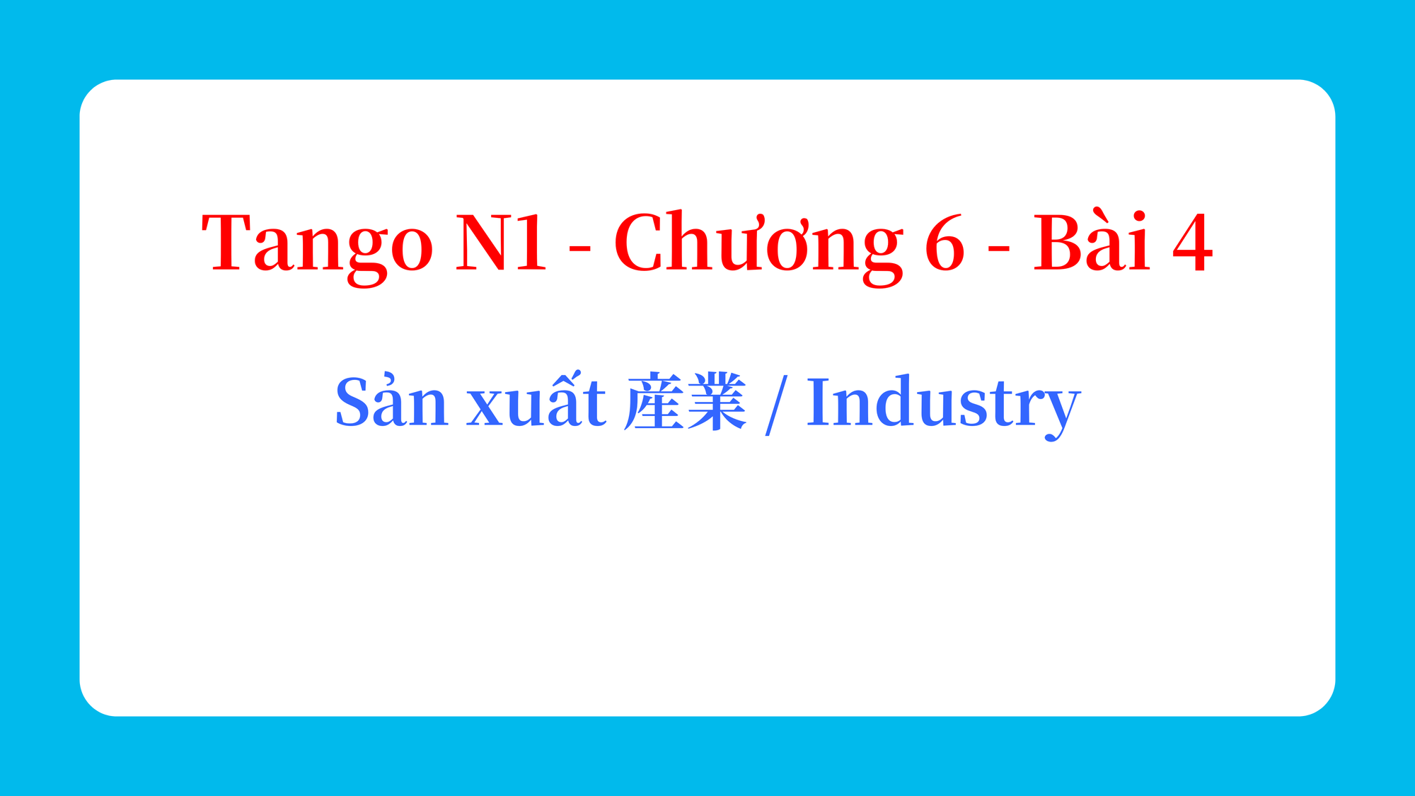 Tango N1 - Chương 6 - Bài 4: Sản xuất 産業 / Industry