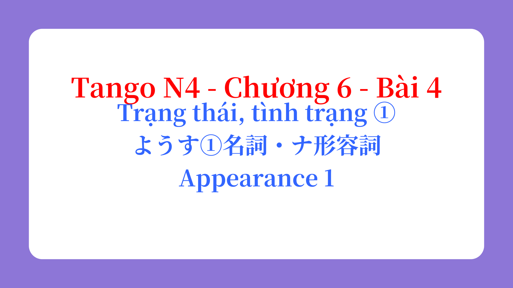 Tango N4 - Chương 6 - Bài 4: Trạng thái, tình trạng ① ようす①名詞・ナ形容詞 / Appearance 1