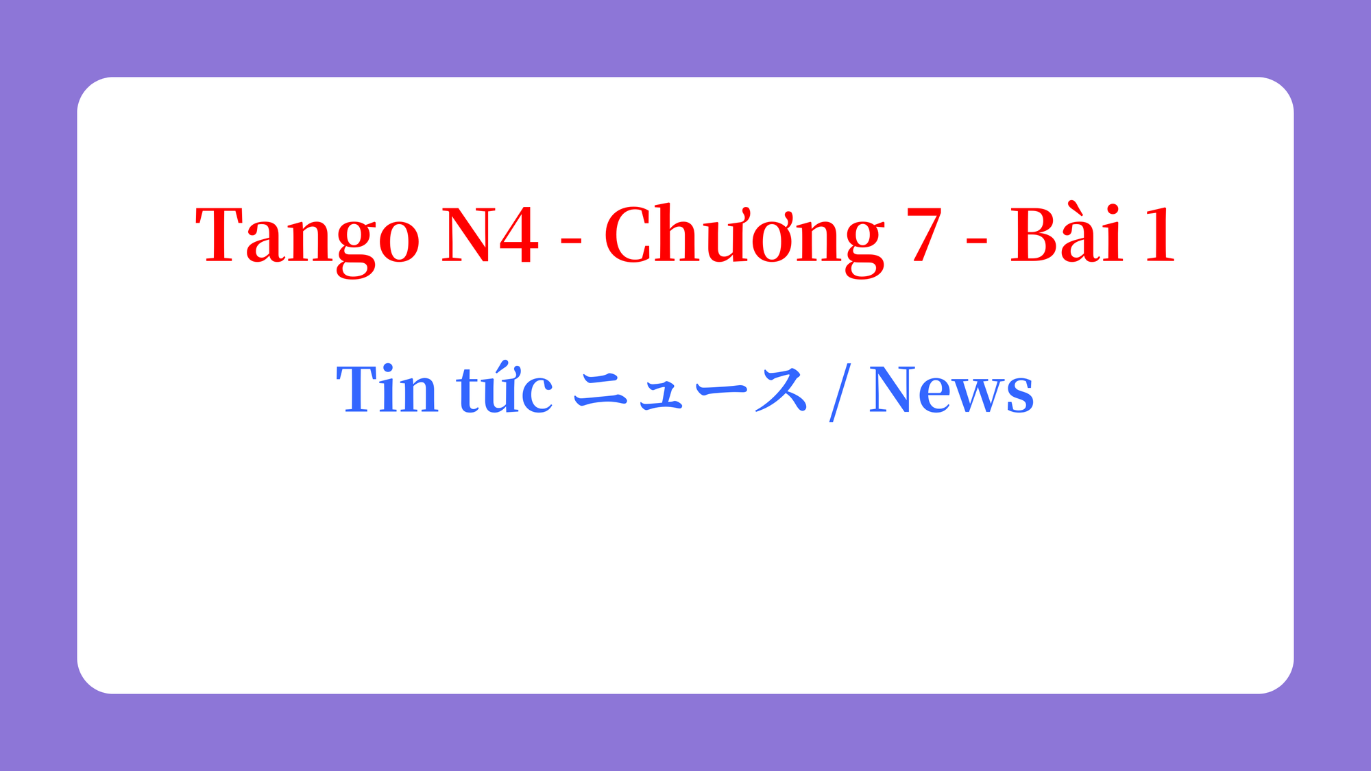 Tango N4 - Chương 7 - Bài 1: Tin tức ニュース / News