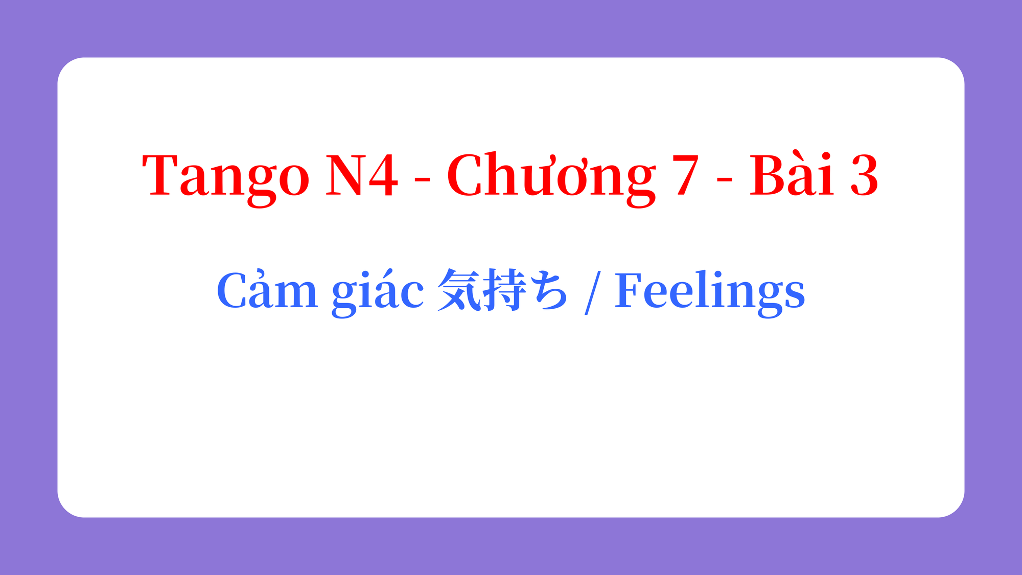Tango N4 - Chương 7 - Bài 3: Cảm giác 気持ち / Feelings