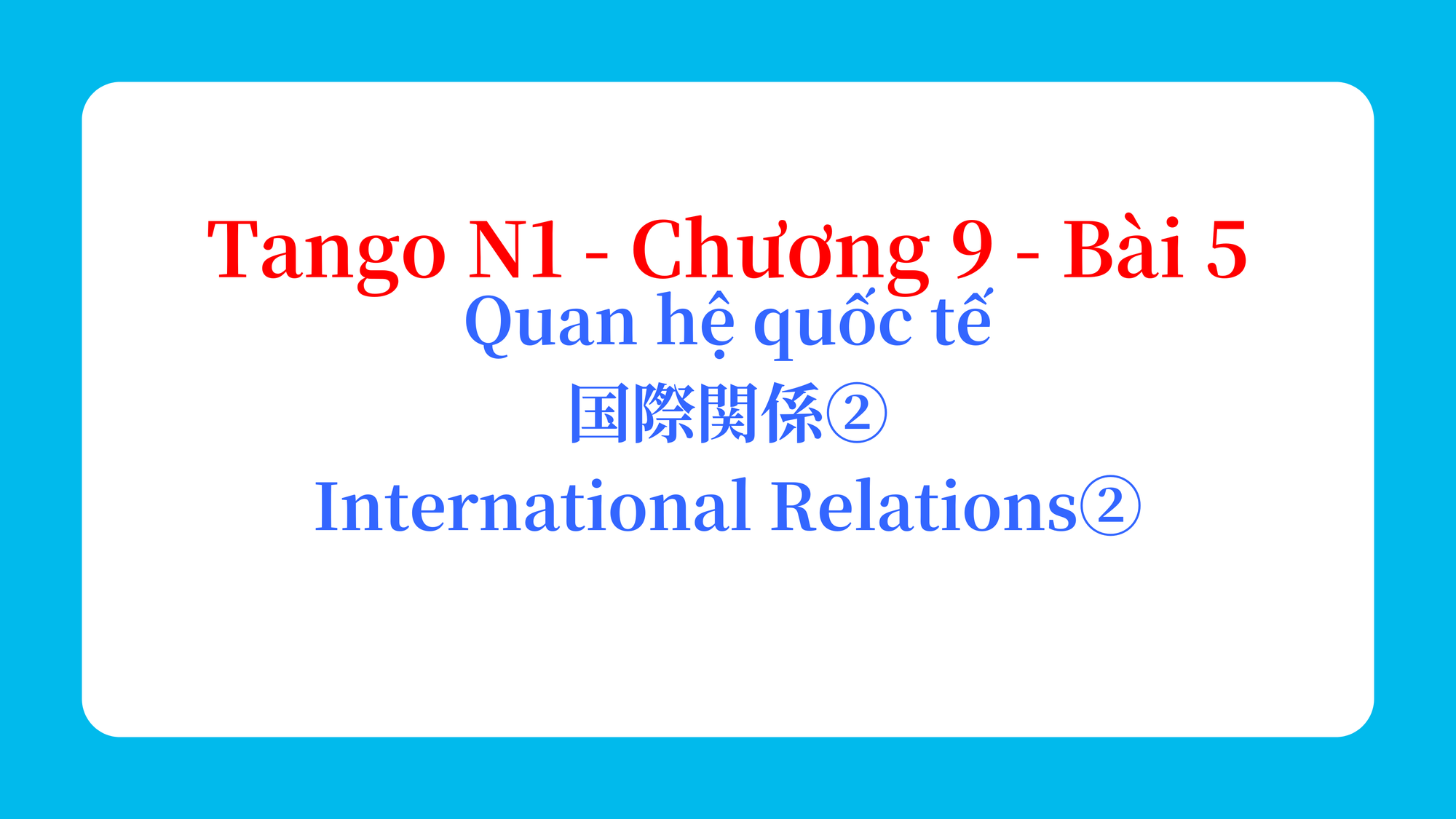 Tango N1 - Chương 9 - Bài 5: Quan hệ quốc tế 国際関係② / International Relations②