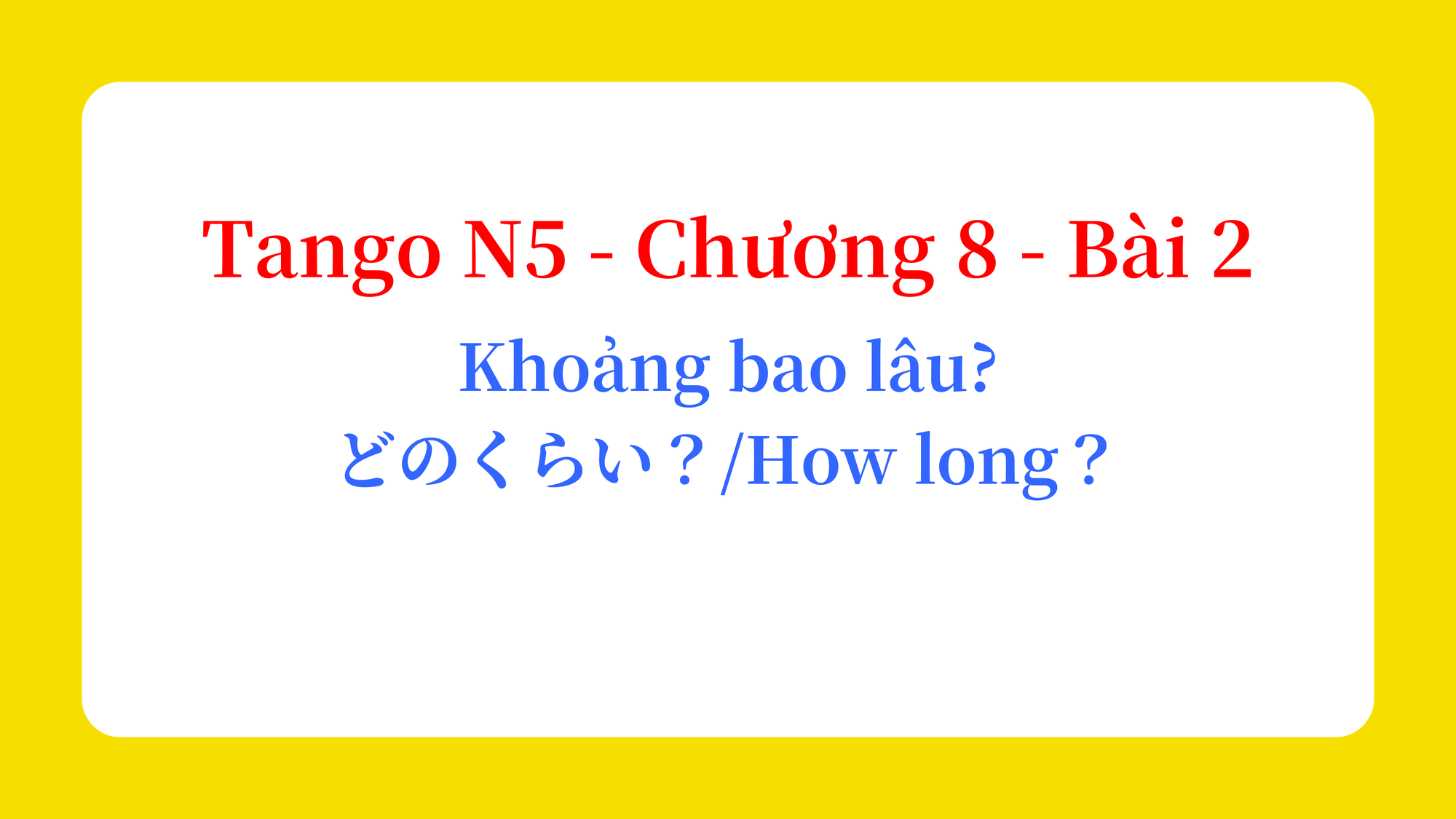 Tango N5 - Chương 8 - Bài 2: Khoảng bao lâu? どのくらい？ / How long？