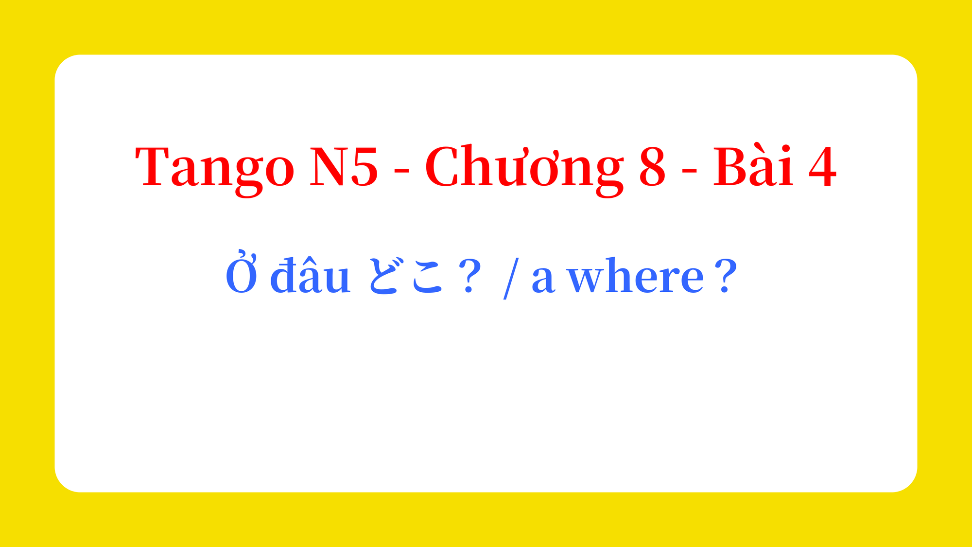 Tango N5 - Chương 8 - Bài 4: Ở đâu どこ？ / a where？