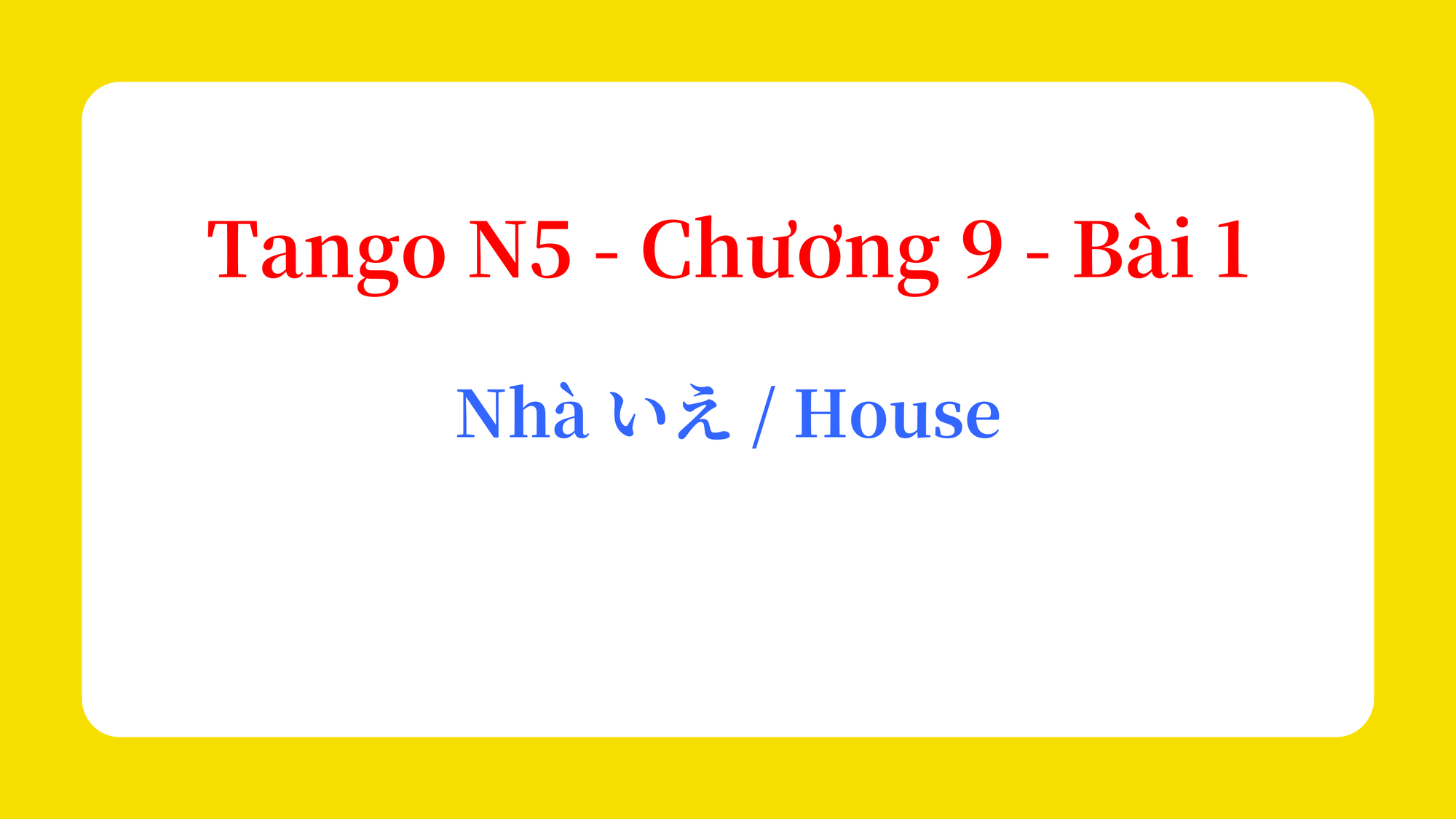 Tango N5 - Chương 9 - Bài 1: Nhà いえ / House