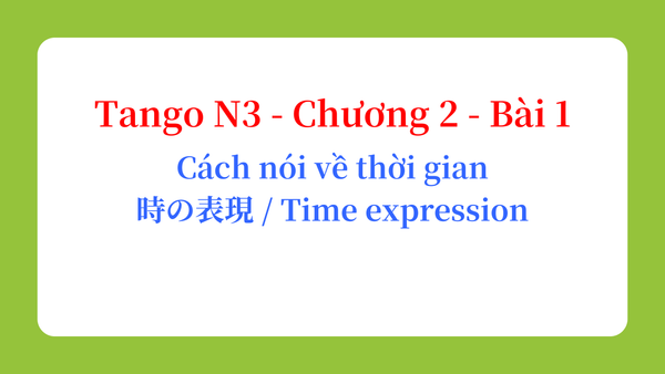 Tango N3 - Chương 2 - Bài 1: Cách nói về thời gian 時の表現 / Time expression