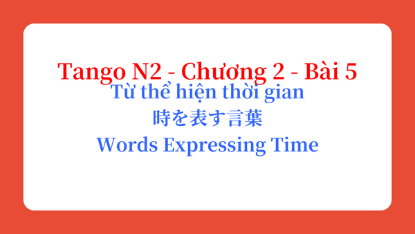 Tango N2 - Chương 2 - Bài 5: Từ thể hiện thời gian 時を表す言葉 / Words Expressing Time