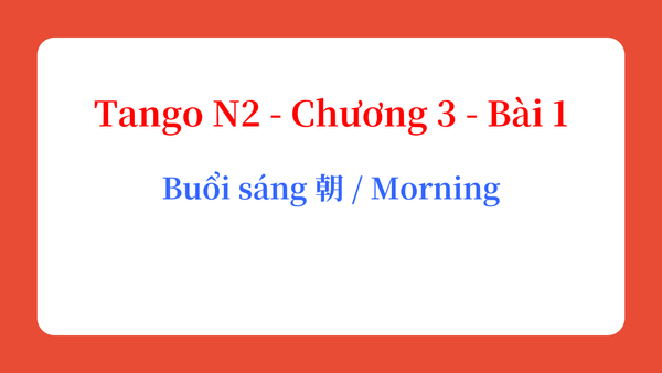 Tango N2 - Chương 3 - Bài 1: Buổi sáng 朝 / Morning