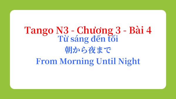 Tango N3 - Chương 3 - Bài 4: Từ sáng đến tối 朝から夜まで / From Morning Until Night