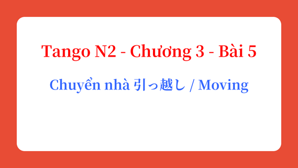 Tango N2 - Chương 3 - Bài 5: Chuyển nhà 引っ越し / Moving