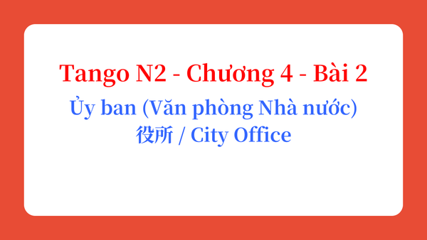 Tango N2 - Chương 4 - Bài 2: Ủy ban (Văn phòng Nhà nước) 役所 / City Office