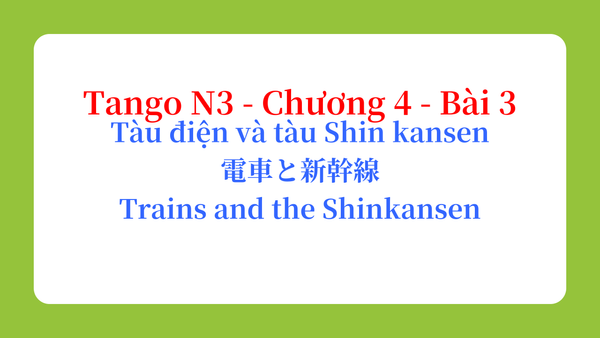 Tango N3 - Chương 4 - Bài 3: Tàu điện và tàu Shin kansen 電車と新幹線 / Trains and the Shinkansen