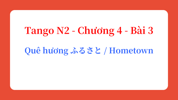 Tango N2 - Chương 4 - Bài 3: Quê hương ふるさと / Hometown