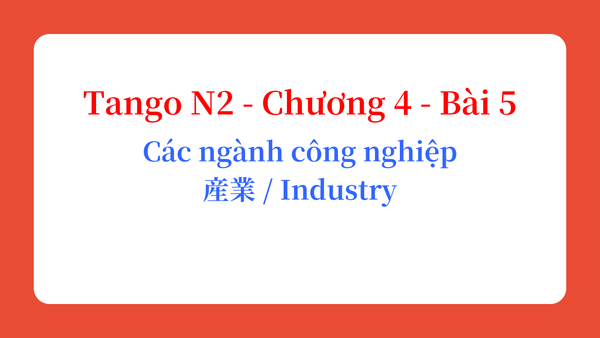 Tango N2 - Chương 4 - Bài 5: Các ngành công nghiệp 産業 / Industry