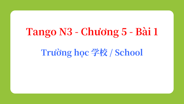 Tango N3 - Chương 5 - Bài 1: Trường học 学校 / School