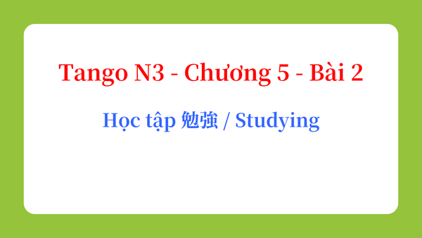 Tango N3 - Chương 5 - Bài 2: Học tập 勉強 / Studying