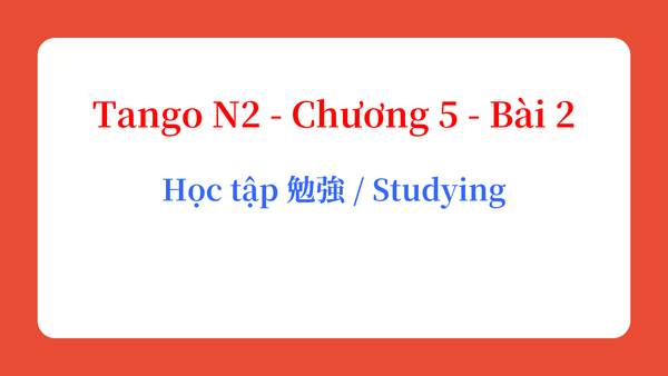 Tango N2 - Chương 5 - Bài 2: Học tập 勉強 / Studying