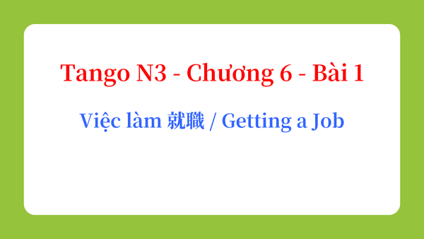 Tango N3 - Chương 6 - Bài 1: Việc làm 就職 / Getting a Job