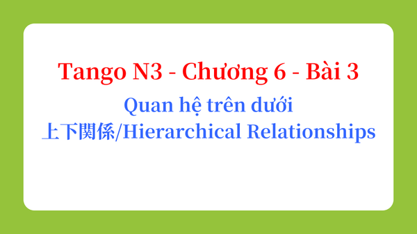 Tango N3 - Chương 6 - Bài 3: Quan hệ trên dưới 上下関係 / Hierarchical Relationships