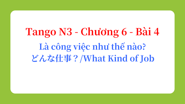 Tango N3 - Chương 6 - Bài 4: Là công việc như thế nào? どんな仕事？ / What Kind of Job