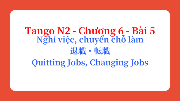 Tango N2 - Chương 6 - Bài 5: Nghỉ việc, chuyển chỗ làm 退職・転職 / Quitting Jobs, Changing Jobs