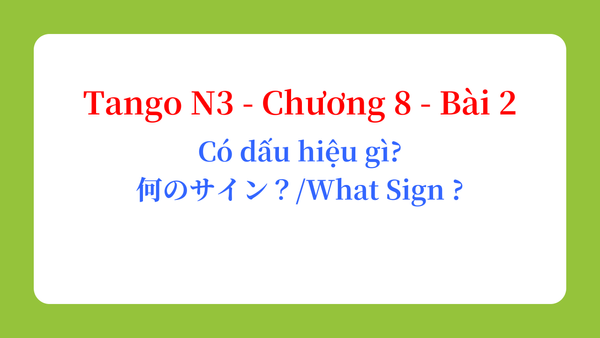 Tango N3 - Chương 8 - Bài 2: Có dấu hiệu gì? 何のサイン？ / What Sign ?