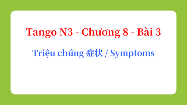 Tango N3 - Chương 8 - Bài 3: Triệu chứng 症状 / Symptoms