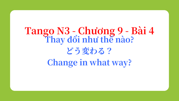 Tango N3 - Chương 9 - Bài 4: Thay đổi như thế nào? どう変わる？ / Change in what way?