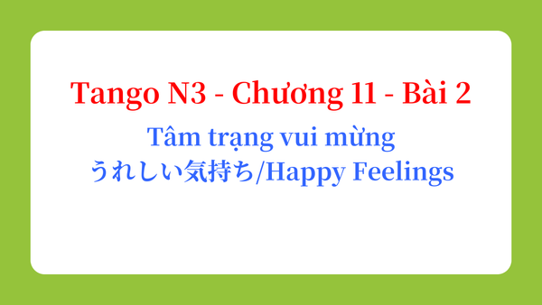 Tango N3 - Chương 11 - Bài 2: Tâm trạng vui mừng うれしい気持ち / Happy Feelings