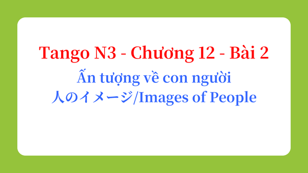 Tango N3 - Chương 12 - Bài 2: Ấn tượng về con người 人のイメージ / Images of People